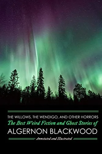 The Willows, The Wendigo, and Other Horrors : The Best Weird Fiction and Ghost Stories of Algernon Blackwood